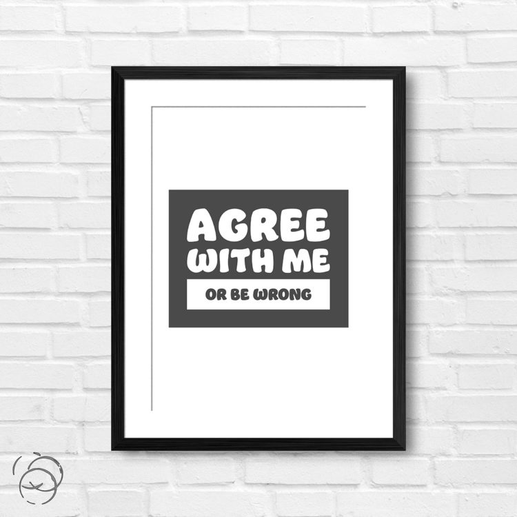 Agree With Me Or Be Wrong Print